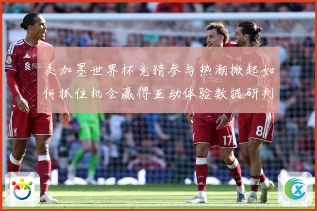 美加墨世界杯竞猜参与热潮掀起如何抓住机会赢得互动体验数据研判-深度解析