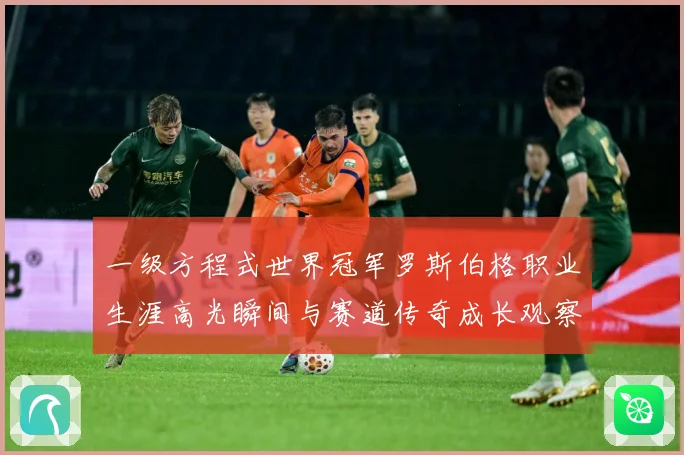 一级方程式世界冠军罗斯伯格职业生涯高光瞬间与赛道传奇成长观察-深度解析