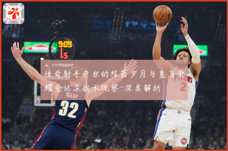 传奇射手劳尔的绿茵岁月与皇马荣耀全记录战术观察-深度解析