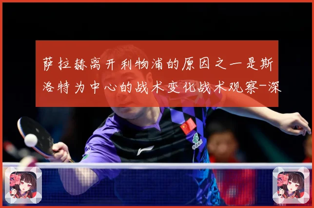 萨拉赫离开利物浦的原因之一是斯洛特为中心的战术变化战术观察-深度解析
