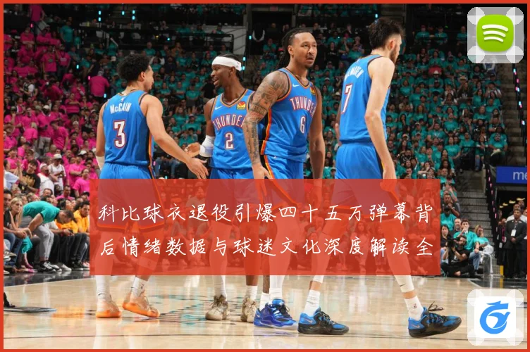 科比球衣退役引爆四十五万弹幕背后情绪数据与球迷文化深度解读全赛场复盘-深度解析