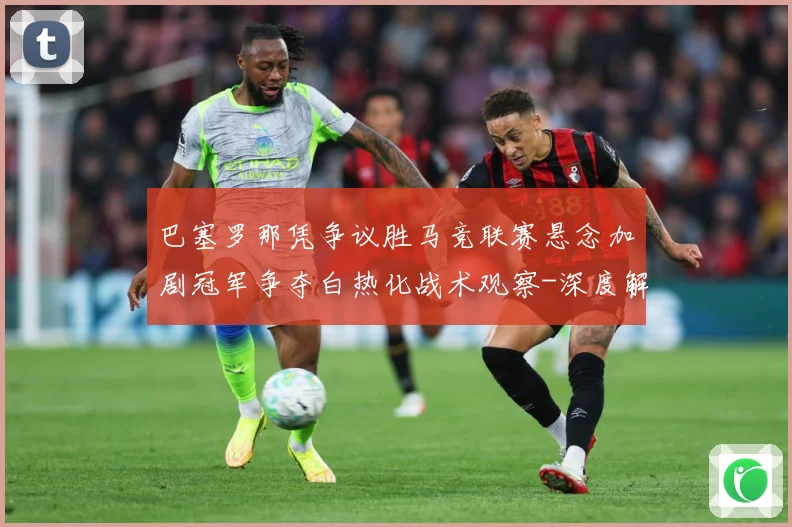 巴塞罗那凭争议胜马竞联赛悬念加剧冠军争夺白热化战术观察-深度解析