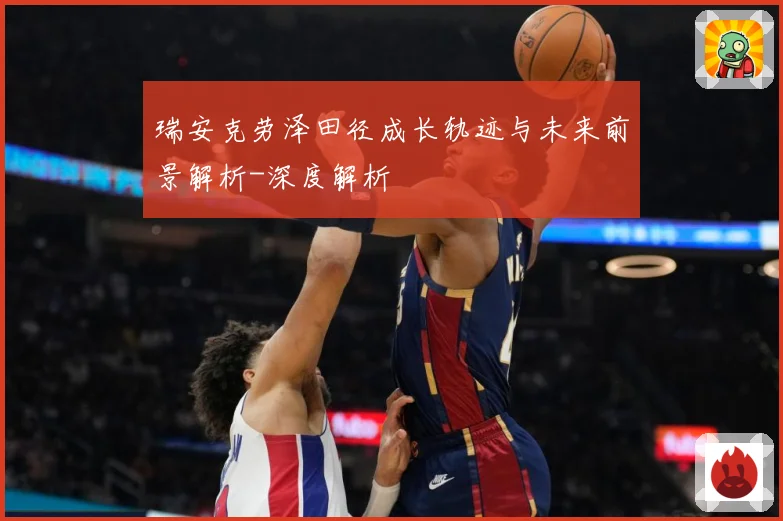 瑞安克劳泽田径成长轨迹与未来前景解析-深度解析