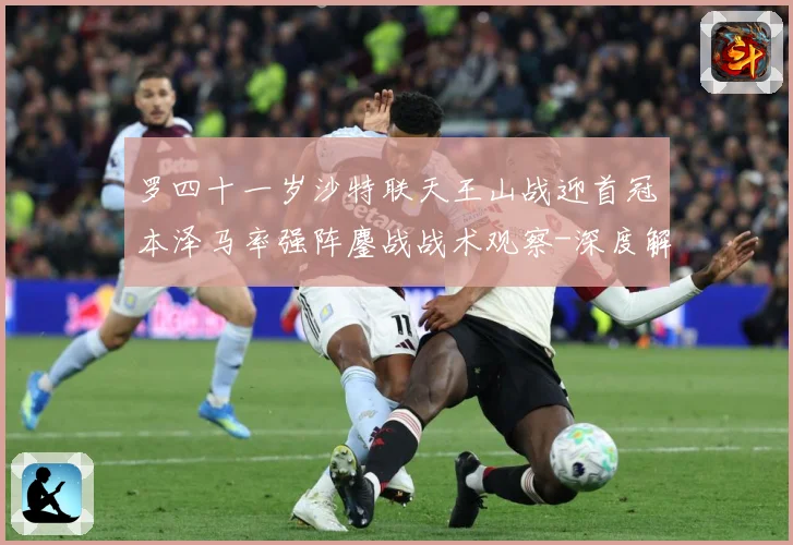 罗四十一岁沙特联天王山战迎首冠本泽马率强阵鏖战战术观察-深度解析