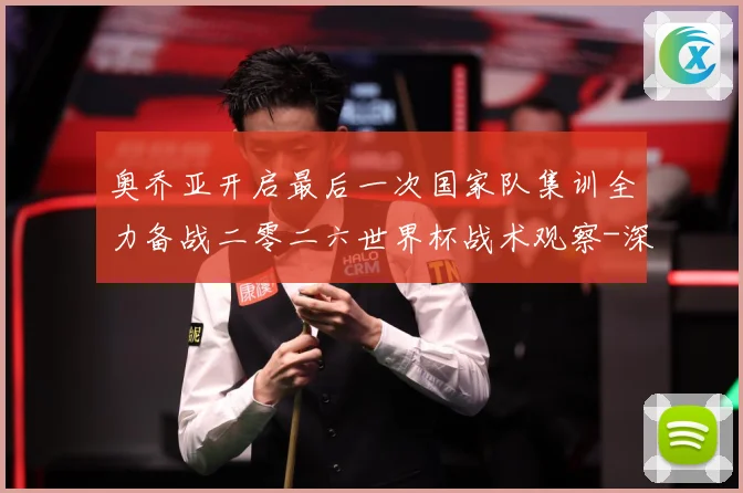 奥乔亚开启最后一次国家队集训全力备战二零二六世界杯战术观察-深度解析