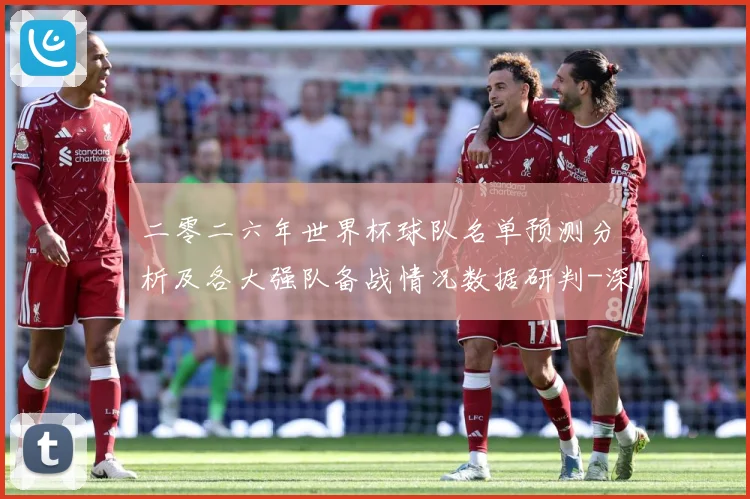 二零二六年世界杯球队名单预测分析及各大强队备战情况数据研判-深度解析