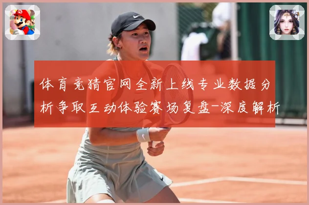 体育竞猜官网全新上线专业数据分析争取互动体验赛场复盘-深度解析