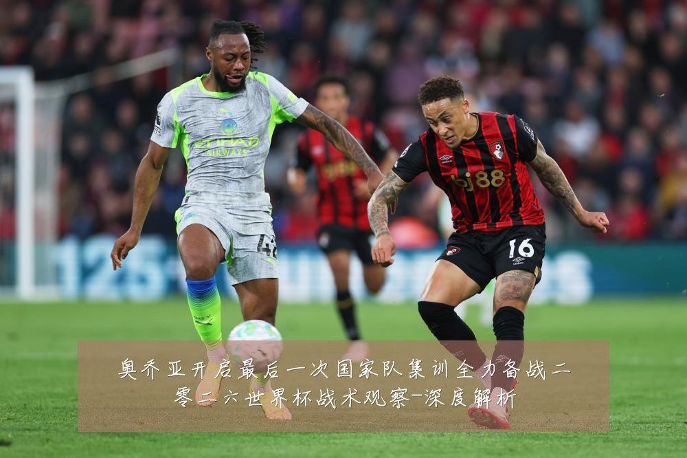 奥乔亚开启最后一次国家队集训全力备战二零二六世界杯战术观察-深度解析