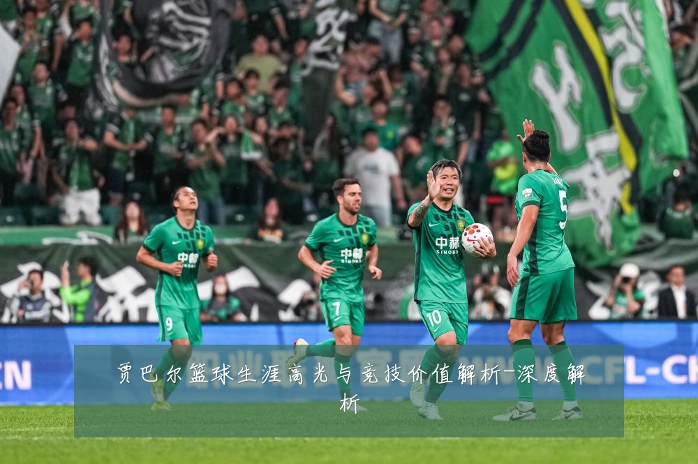 贾巴尔篮球生涯高光与竞技价值解析-深度解析
