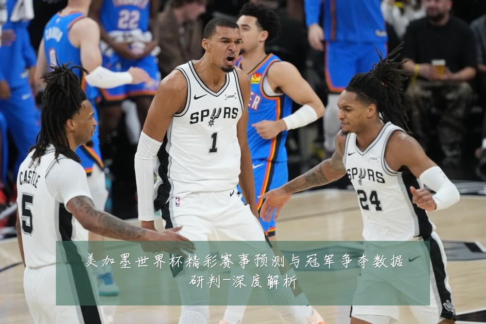 美加墨世界杯精彩赛事预测与冠军争夺数据研判-深度解析