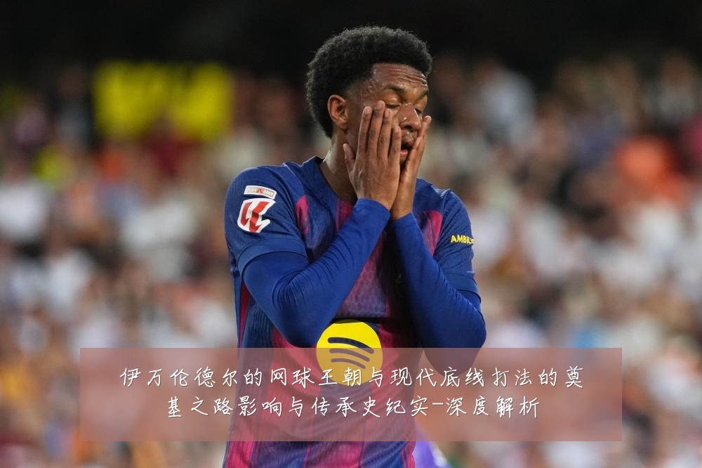 伊万伦德尔的网球王朝与现代底线打法的奠基之路影响与传承史纪实-深度解析