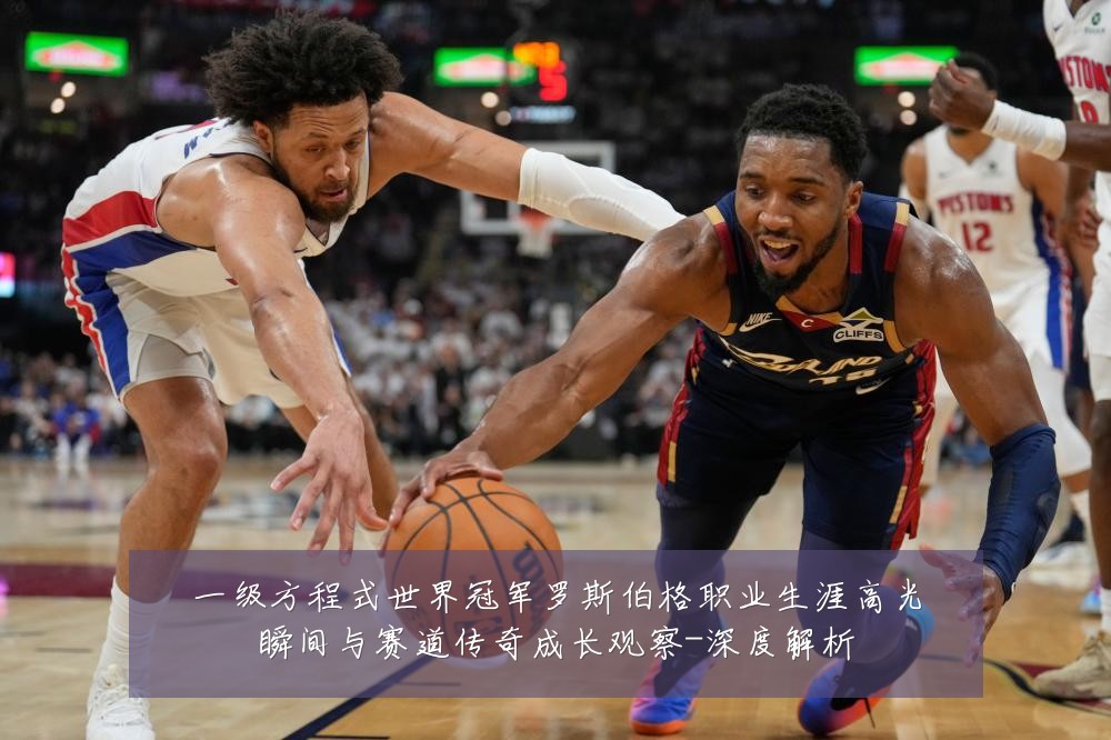 一级方程式世界冠军罗斯伯格职业生涯高光瞬间与赛道传奇成长观察-深度解析