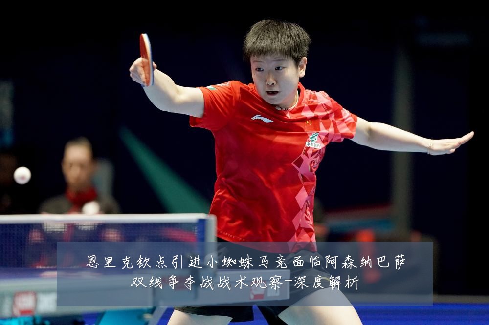 恩里克钦点引进小蜘蛛马竞面临阿森纳巴萨双线争夺战战术观察-深度解析